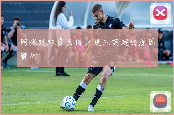 阿根廷球员为何少进入英超的原因解析