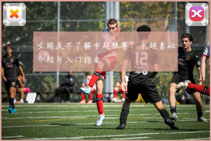 女朋友不了解中超联赛?中超基础介绍与入门指南