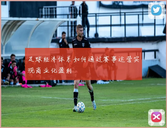 足球经济体系如何通过赛事运营实现商业化盈利