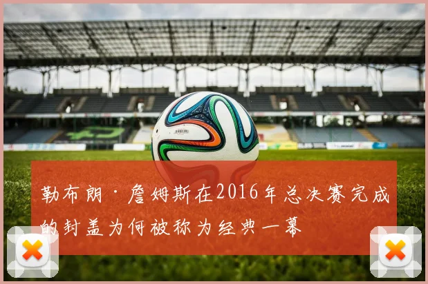 勒布朗·詹姆斯在2016年总决赛完成的封盖为何被称为经典一幕