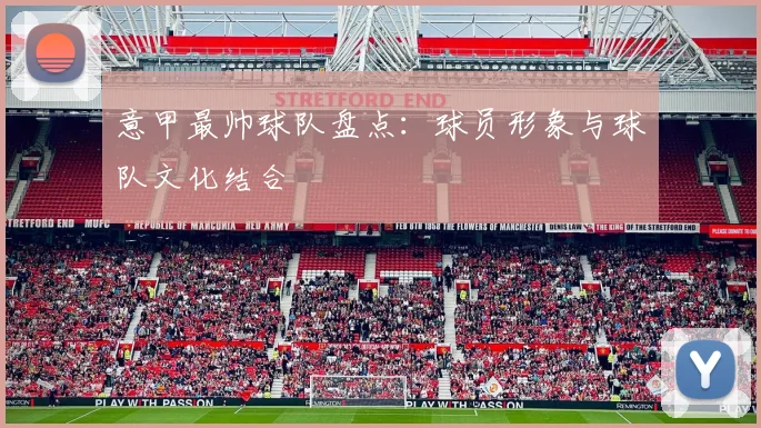 意甲最帅球队盘点:球员形象与球队文化结合