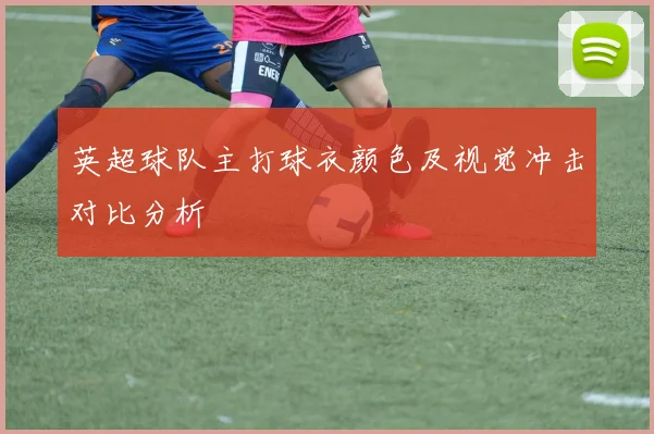 英超球队主打球衣颜色及视觉冲击对比分析