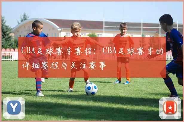 CBA足球赛季赛程：CBA足球赛季的详细赛程与关注赛事