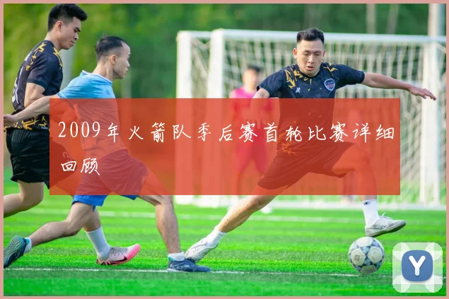 2009年火箭队季后赛首轮比赛详细回顾