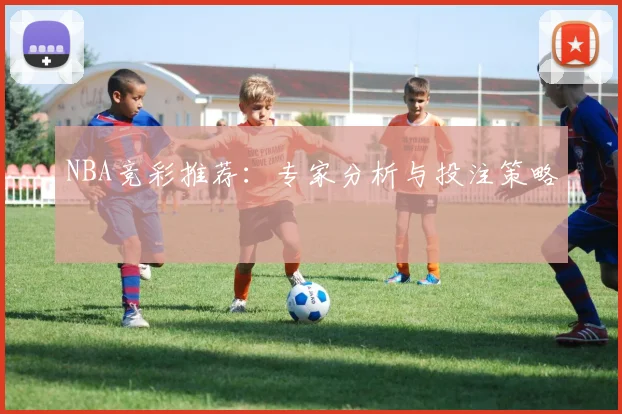 NBA竞彩推荐：专家分析与投注策略