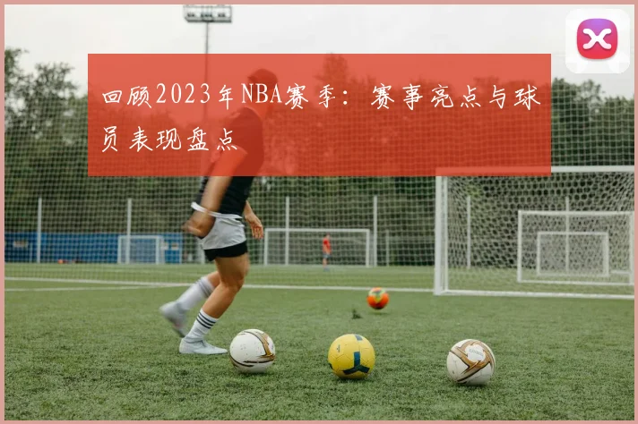 回顾2023年NBA赛季：赛事亮点与球员表现盘点