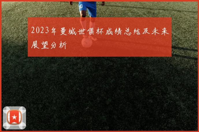 2023年曼城世俱杯成绩总结及未来展望分析