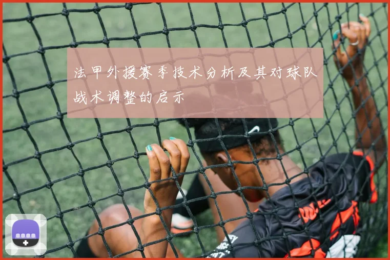 法甲外援赛季技术分析及其对球队战术调整的启示