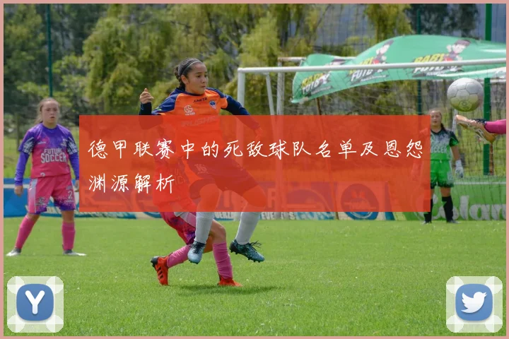 德甲联赛中的死敌球队名单及恩怨渊源解析