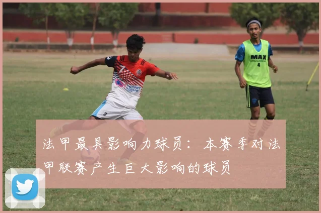 法甲最具影响力球员：本赛季对法甲联赛产生巨大影响的球员