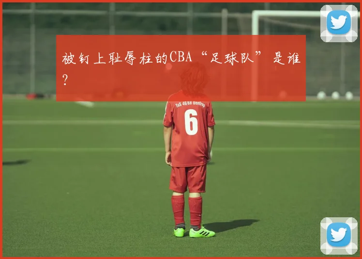 被钉上耻辱柱的CBA“足球队”是谁？
