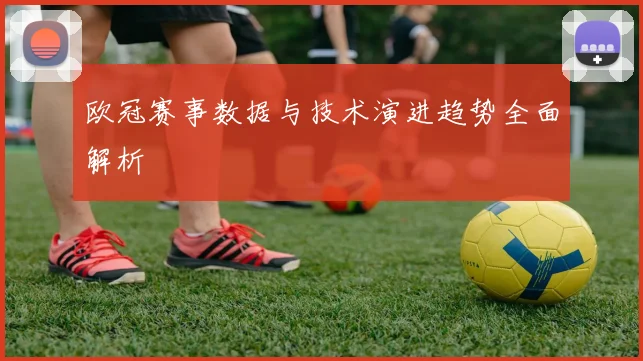 欧冠赛事数据与技术演进趋势全面解析
